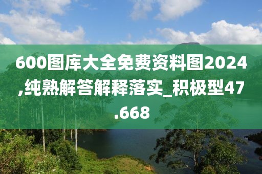 600图库大全免费资料图2024,纯熟解答解释落实_积极型47.668