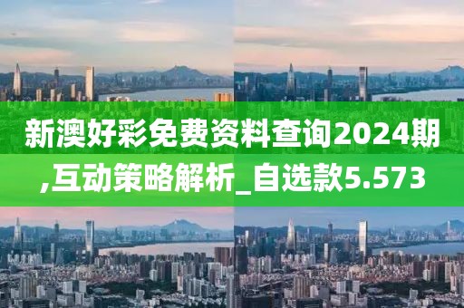 新澳好彩免费资料查询2024期,互动策略解析_自选款5.573