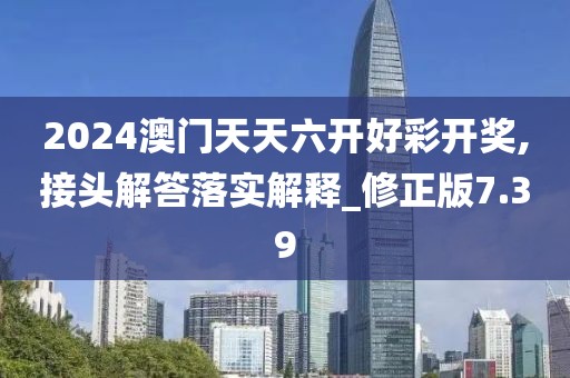 2024澳门天天六开好彩开奖,接头解答落实解释_修正版7.39
