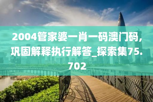 2004管家婆一肖一码澳门码,巩固解释执行解答_探索集75.702