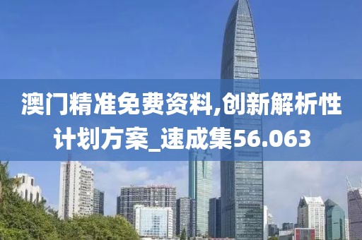 澳门精准免费资料,创新解析性计划方案_速成集56.063