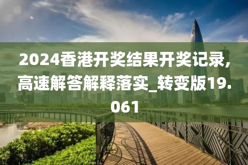 2024香港开奖结果开奖记录,高速解答解释落实_转变版19.061