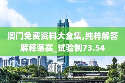 澳门免费资料大全集,纯粹解答解释落实_试验制73.54