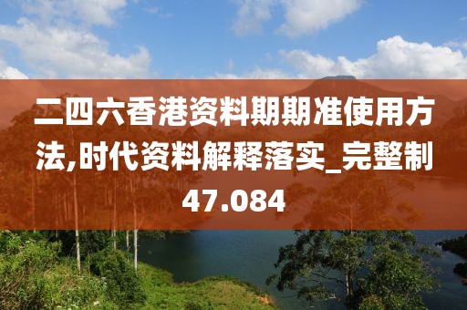 二四六香港资料期期准使用方法,时代资料解释落实_完整制47.084