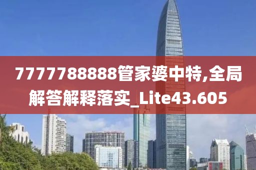 7777788888管家婆中特,全局解答解释落实_Lite43.605