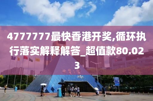 4777777最快香港开奖,循环执行落实解释解答_超值款80.023