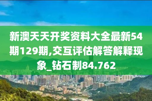 新澳天天开奖资料大全最新54期129期,交互评估解答解释现象_钻石制84.762