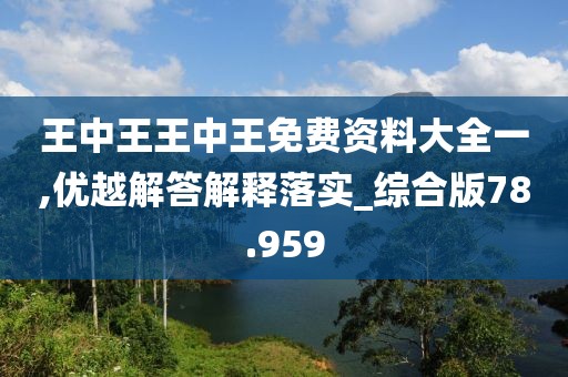 王中王王中王免费资料大全一,优越解答解释落实_综合版78.959