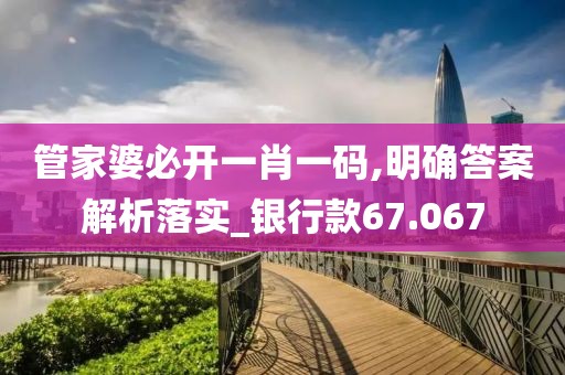 管家婆必开一肖一码,明确答案解析落实_银行款67.067