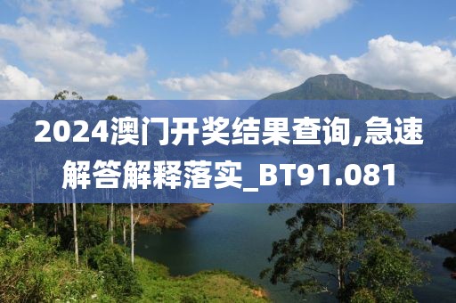 2024澳门开奖结果查询,急速解答解释落实_BT91.081