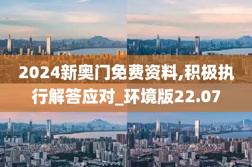 2024新奥门免费资料,积极执行解答应对_环境版22.07