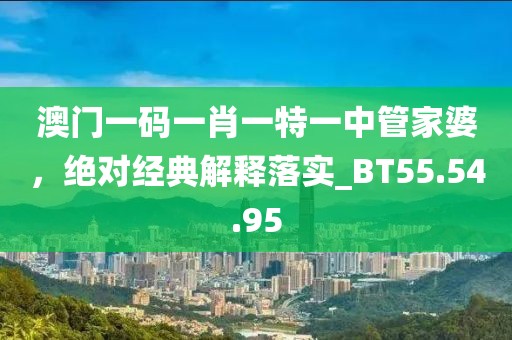 澳门一码一肖一特一中管家婆，绝对经典解释落实_BT55.54.95