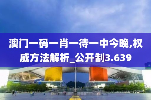 澳门一码一肖一待一中今晚,权威方法解析_公开制3.639