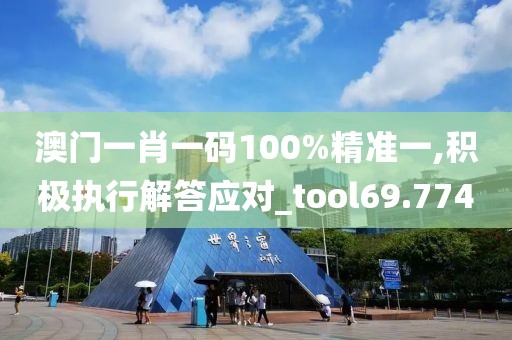 澳门一肖一码100%精准一,积极执行解答应对_tool69.774