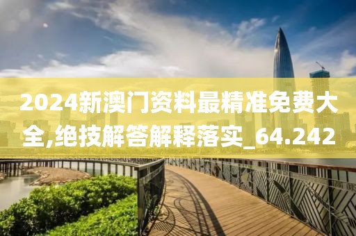 2024新澳门资料最精准免费大全,绝技解答解释落实_64.242