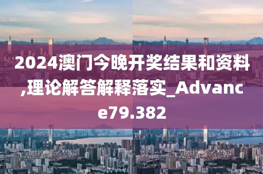 2024澳门今晚开奖结果和资料,理论解答解释落实_Advance79.382