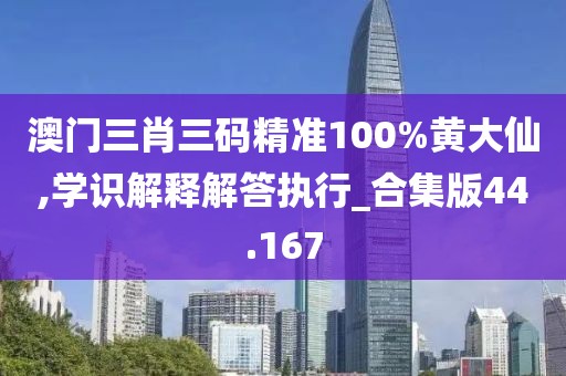 澳门三肖三码精准100%黄大仙,学识解释解答执行_合集版44.167