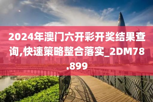 2024年澳门六开彩开奖结果查询,快速策略整合落实_2DM78.899