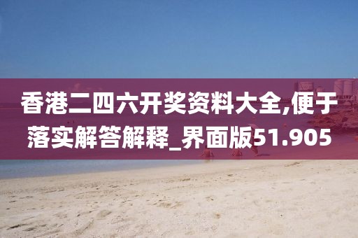 香港二四六开奖资料大全,便于落实解答解释_界面版51.905