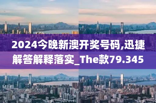 2024今晚新澳开奖号码,迅捷解答解释落实_The款79.345
