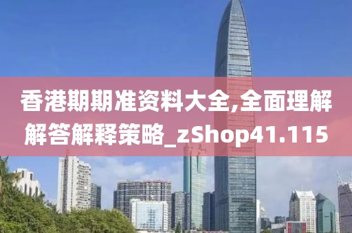 香港期期准资料大全,全面理解解答解释策略_zShop41.115