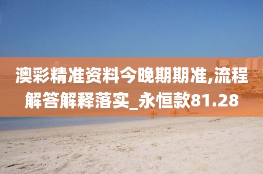 澳彩精准资料今晚期期准,流程解答解释落实_永恒款81.28
