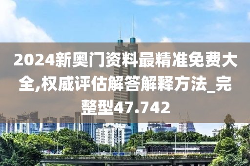 2024新奥门资料最精准免费大全,权威评估解答解释方法_完整型47.742