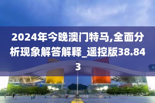 2024年今晚澳门特马,全面分析现象解答解释_遥控版38.843