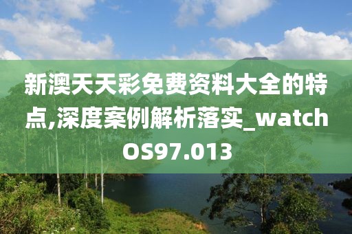 新澳天天彩免费资料大全的特点,深度案例解析落实_watchOS97.013