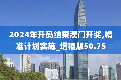 2024年开码结果澳门开奖,精准计划实施_增强版50.75