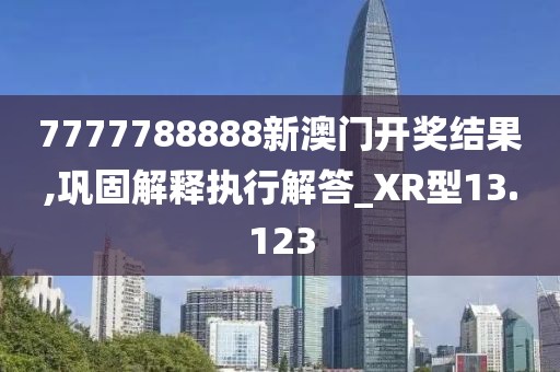 7777788888新澳门开奖结果,巩固解释执行解答_XR型13.123
