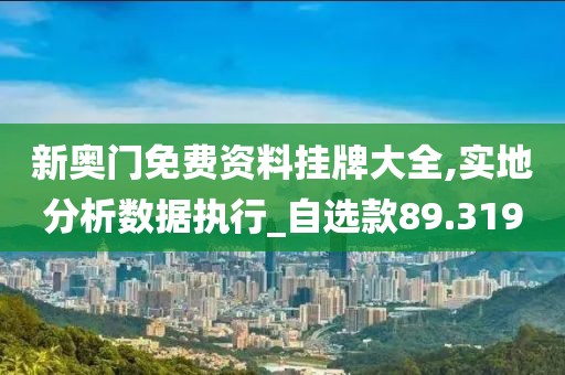 新奥门免费资料挂牌大全,实地分析数据执行_自选款89.319