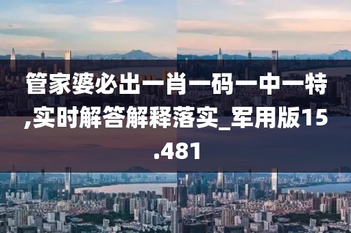管家婆必出一肖一码一中一特,实时解答解释落实_军用版15.481