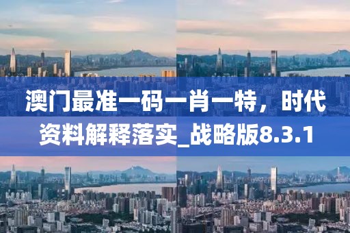 澳门最准一码一肖一特，时代资料解释落实_战略版8.3.1