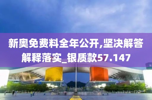 新奥免费料全年公开,坚决解答解释落实_银质款57.147