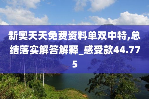 新奥天天免费资料单双中特,总结落实解答解释_感受款44.775