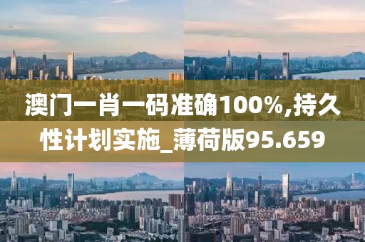 澳门一肖一码准确100%,持久性计划实施_薄荷版95.659