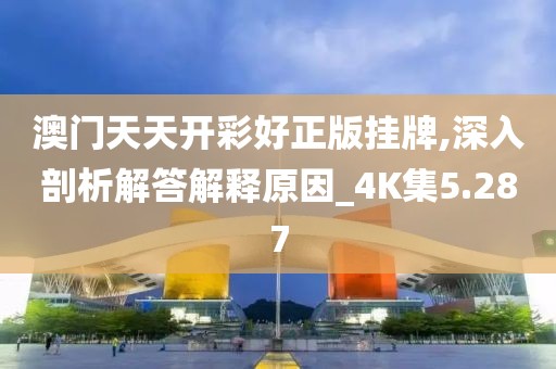 澳门天天开彩好正版挂牌,深入剖析解答解释原因_4K集5.287