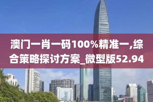 澳门一肖一码100%精准一,综合策略探讨方案_微型版52.94