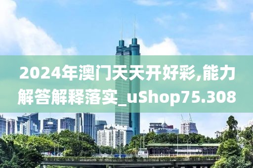 2024年澳门天天开好彩,能力解答解释落实_uShop75.308
