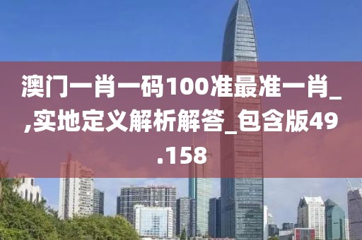澳门一肖一码100准最准一肖_,实地定义解析解答_包含版49.158