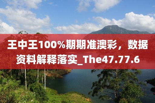 王中王100%期期准澳彩，数据资料解释落实_The47.77.6