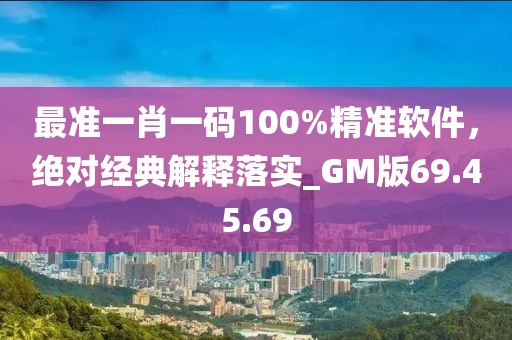 最准一肖一码100%精准软件，绝对经典解释落实_GM版69.45.69