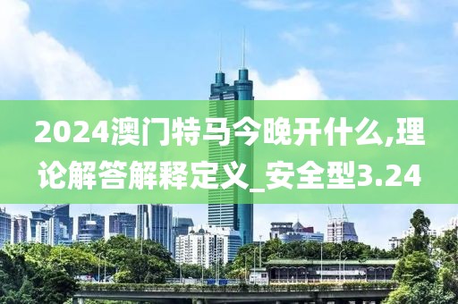 2024澳门特马今晚开什么,理论解答解释定义_安全型3.24