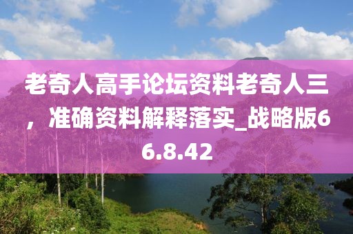 老奇人高手论坛资料老奇人三，准确资料解释落实_战略版66.8.42