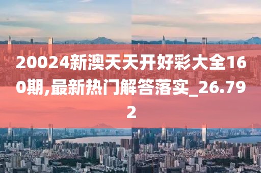 20024新澳天天开好彩大全160期,最新热门解答落实_26.792