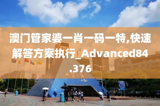 澳门管家婆一肖一码一特,快速解答方案执行_Advanced84.376