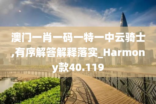 澳门一肖一码一特一中云骑士,有序解答解释落实_Harmony款40.119