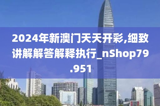2024年新澳门天天开彩,细致讲解解答解释执行_nShop79.951