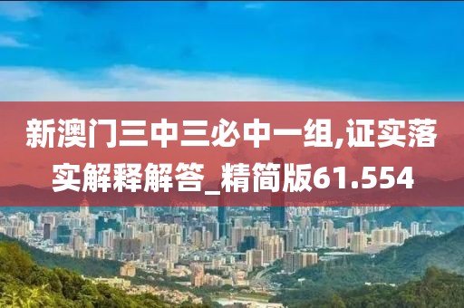 新澳门三中三必中一组,证实落实解释解答_精简版61.554